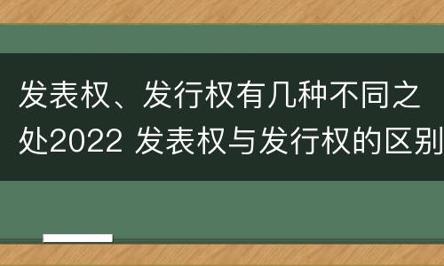 发表权、发行权有几种不同之处2022 发表权与发行权的区别