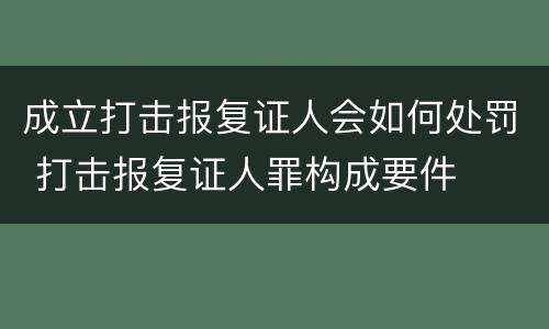 成立打击报复证人会如何处罚 打击报复证人罪构成要件