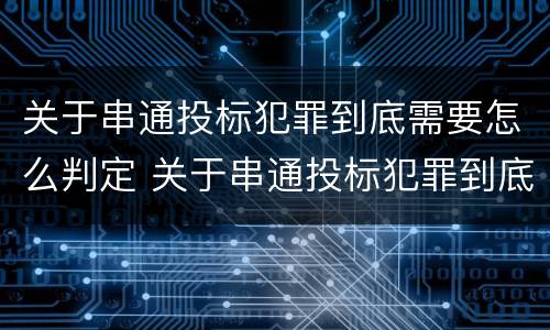 关于串通投标犯罪到底需要怎么判定 关于串通投标犯罪到底需要怎么判定的