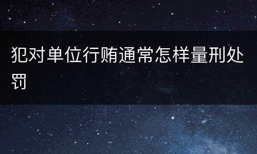 犯对单位行贿通常怎样量刑处罚