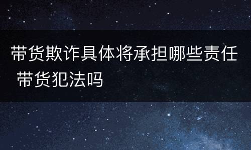 带货欺诈具体将承担哪些责任 带货犯法吗