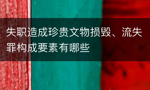 失职造成珍贵文物损毁、流失罪构成要素有哪些