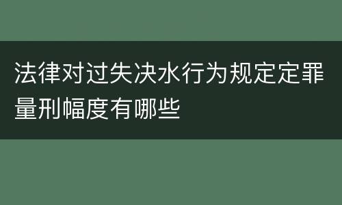 法律对过失决水行为规定定罪量刑幅度有哪些