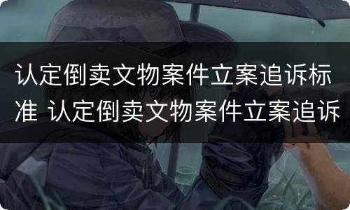 认定倒卖文物案件立案追诉标准 认定倒卖文物案件立案追诉标准是什么