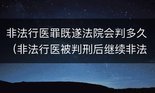 非法行医罪既遂法院会判多久（非法行医被判刑后继续非法行医 是否构罪）