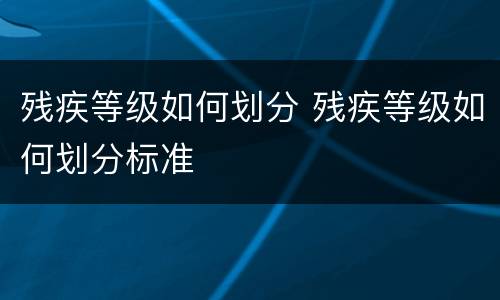 残疾等级如何划分 残疾等级如何划分标准