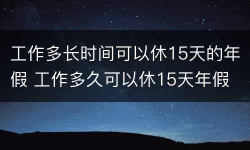 工作多长时间可以休15天的年假 工作多久可以休15天年假