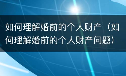 如何理解婚前的个人财产（如何理解婚前的个人财产问题）