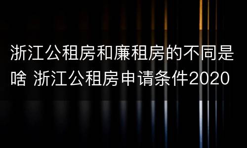 浙江公租房和廉租房的不同是啥 浙江公租房申请条件2020