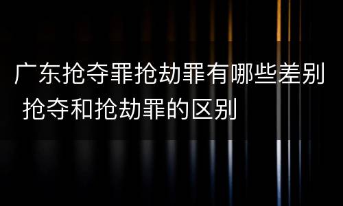 广东抢夺罪抢劫罪有哪些差别 抢夺和抢劫罪的区别