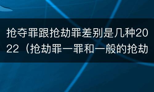 抢夺罪跟抢劫罪差别是几种2022（抢劫罪一罪和一般的抢劫罪）