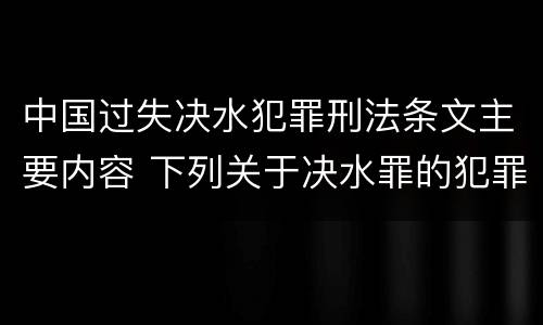 中国过失决水犯罪刑法条文主要内容 下列关于决水罪的犯罪构成