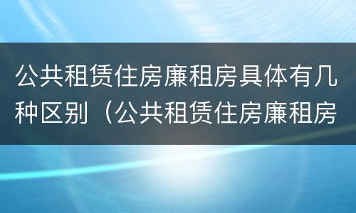 公共租赁住房廉租房具体有几种区别（公共租赁住房廉租房具体有几种区别）