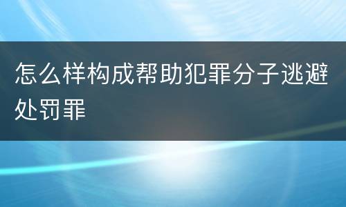 怎么样构成帮助犯罪分子逃避处罚罪