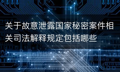 关于故意泄露国家秘密案件相关司法解释规定包括哪些