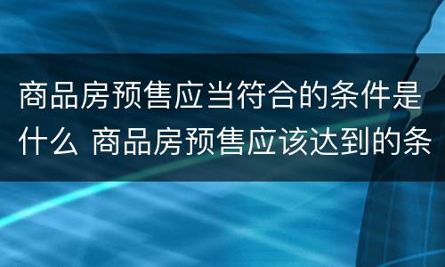 商品房预售应当符合的条件是什么 商品房预售应该达到的条件