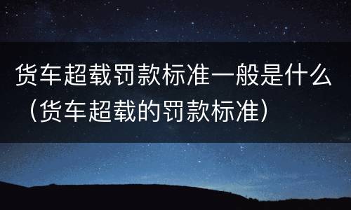 货车超载罚款标准一般是什么（货车超载的罚款标准）