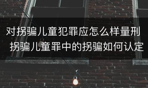 对拐骗儿童犯罪应怎么样量刑 拐骗儿童罪中的拐骗如何认定