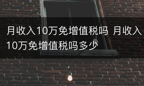 月收入10万免增值税吗 月收入10万免增值税吗多少