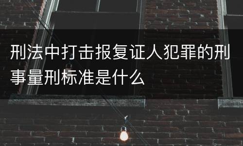 刑法中打击报复证人犯罪的刑事量刑标准是什么