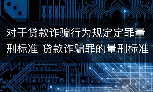 对于贷款诈骗行为规定定罪量刑标准 贷款诈骗罪的量刑标准:贷款诈骗罪的刑罚规定