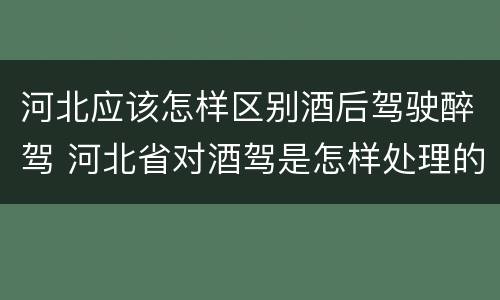 河北应该怎样区别酒后驾驶醉驾 河北省对酒驾是怎样处理的