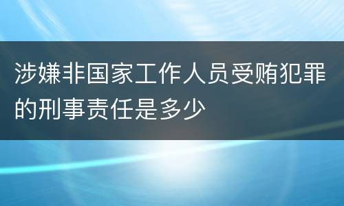 涉嫌非国家工作人员受贿犯罪的刑事责任是多少