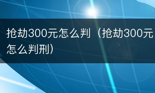 抢劫300元怎么判（抢劫300元怎么判刑）