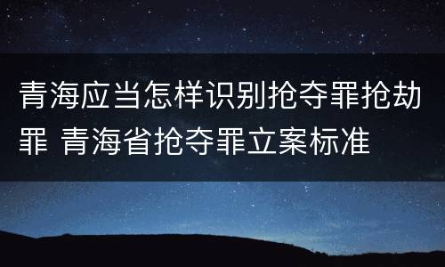 青海应当怎样识别抢夺罪抢劫罪 青海省抢夺罪立案标准