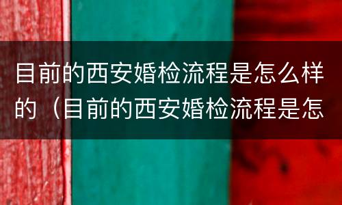 目前的西安婚检流程是怎么样的（目前的西安婚检流程是怎么样的呀）