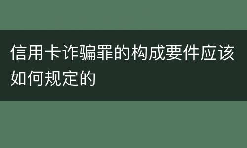 信用卡诈骗罪的构成要件应该如何规定的