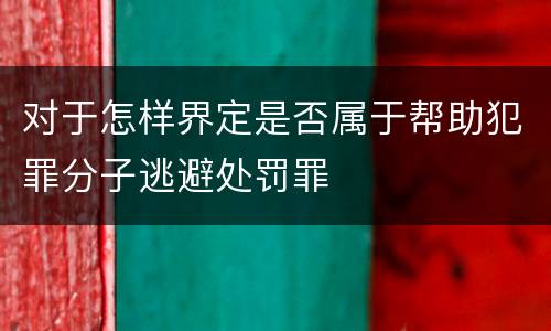 对于怎样界定是否属于帮助犯罪分子逃避处罚罪