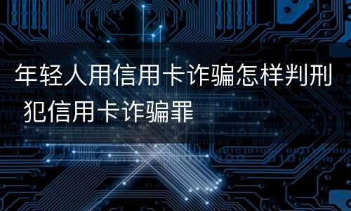 年轻人用信用卡诈骗怎样判刑 犯信用卡诈骗罪