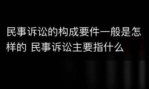 民事诉讼的构成要件一般是怎样的 民事诉讼主要指什么