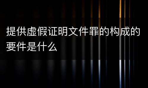 提供虚假证明文件罪的构成的要件是什么