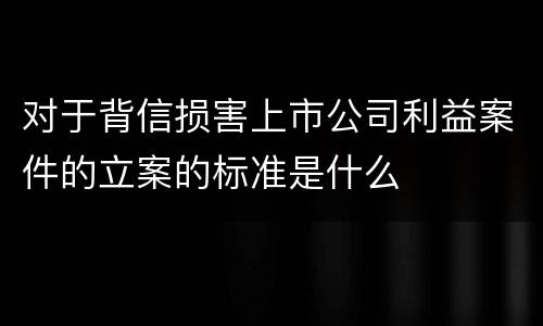 对于背信损害上市公司利益案件的立案的标准是什么