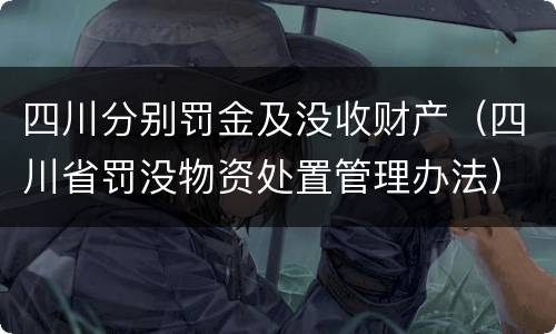 四川分别罚金及没收财产（四川省罚没物资处置管理办法）