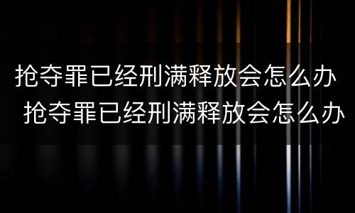 抢夺罪已经刑满释放会怎么办 抢夺罪已经刑满释放会怎么办呢