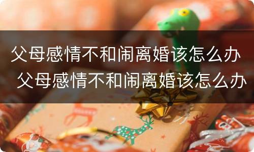 父母感情不和闹离婚该怎么办 父母感情不和闹离婚该怎么办呀