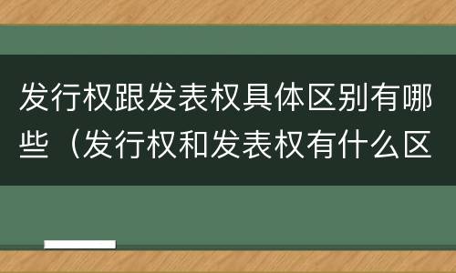 发行权跟发表权具体区别有哪些（发行权和发表权有什么区别）