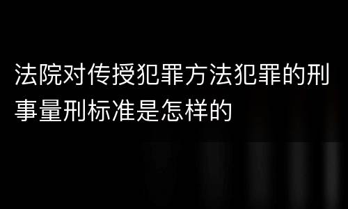 法院对传授犯罪方法犯罪的刑事量刑标准是怎样的