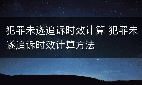 犯罪未遂追诉时效计算 犯罪未遂追诉时效计算方法