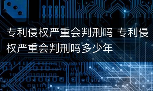 专利侵权严重会判刑吗 专利侵权严重会判刑吗多少年