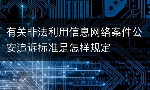 有关非法利用信息网络案件公安追诉标准是怎样规定