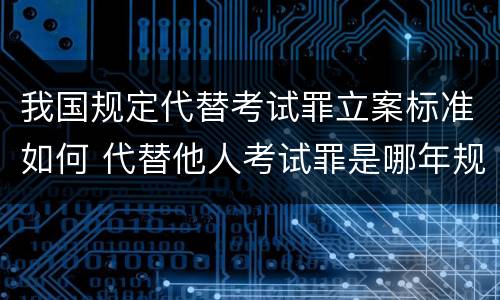 我国规定代替考试罪立案标准如何 代替他人考试罪是哪年规定