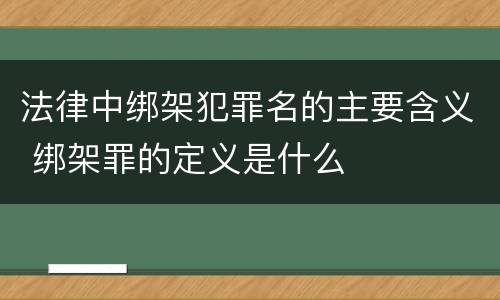 法律中绑架犯罪名的主要含义 绑架罪的定义是什么