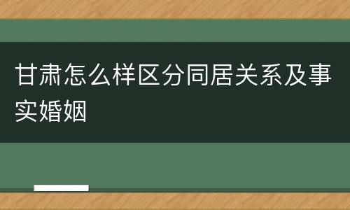 甘肃怎么样区分同居关系及事实婚姻