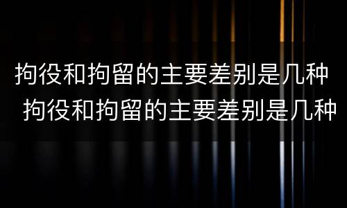 拘役和拘留的主要差别是几种 拘役和拘留的主要差别是几种情况