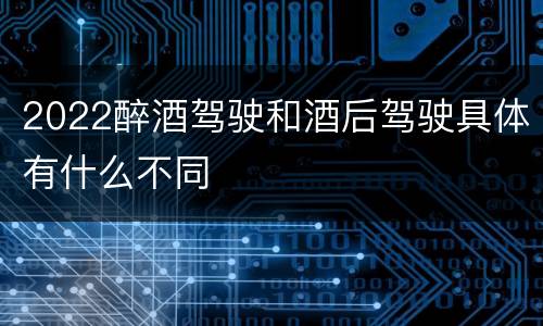 2022醉酒驾驶和酒后驾驶具体有什么不同