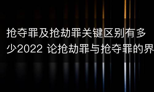 抢夺罪及抢劫罪关键区别有多少2022 论抢劫罪与抢夺罪的界限